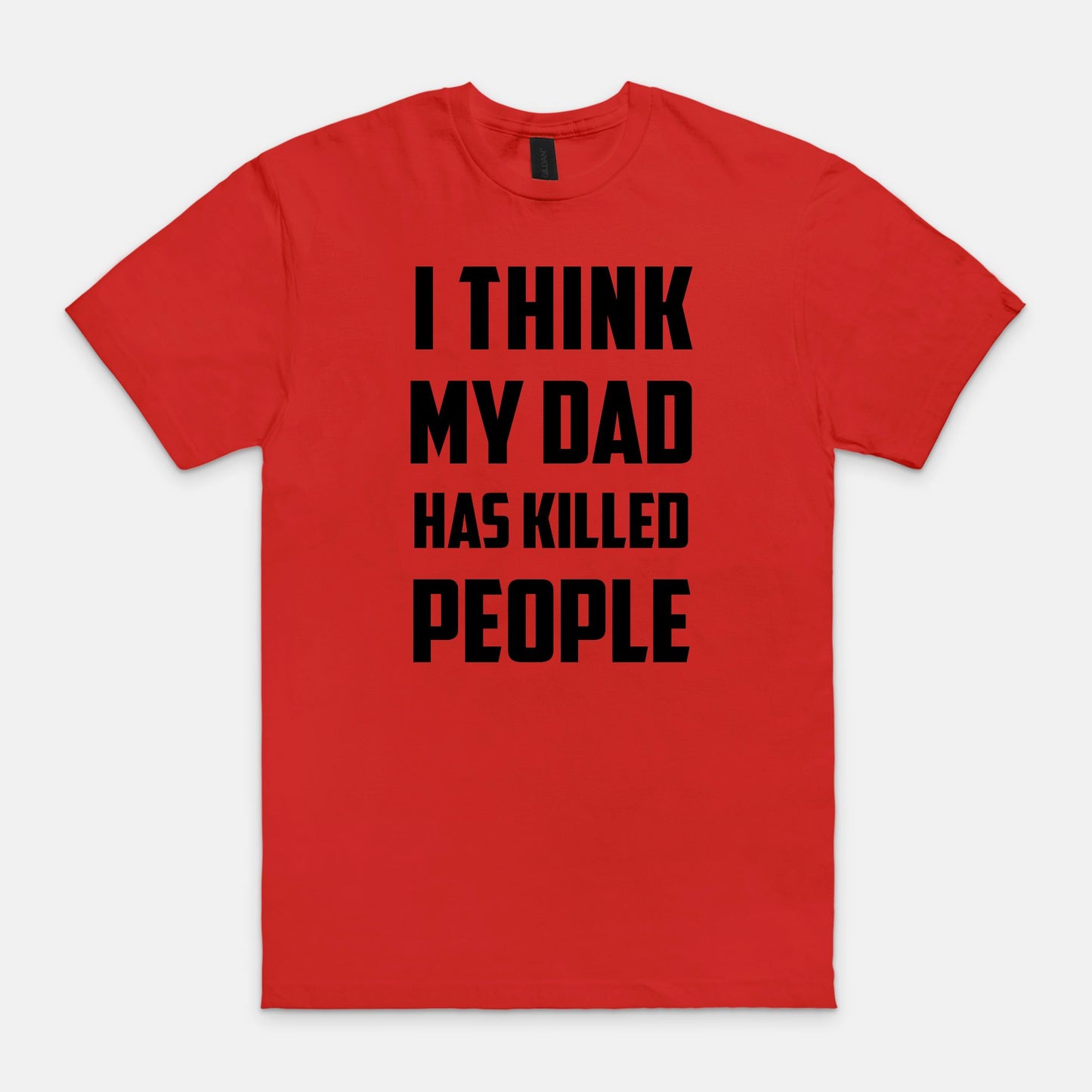 I think my dad has killed people - T-shirt