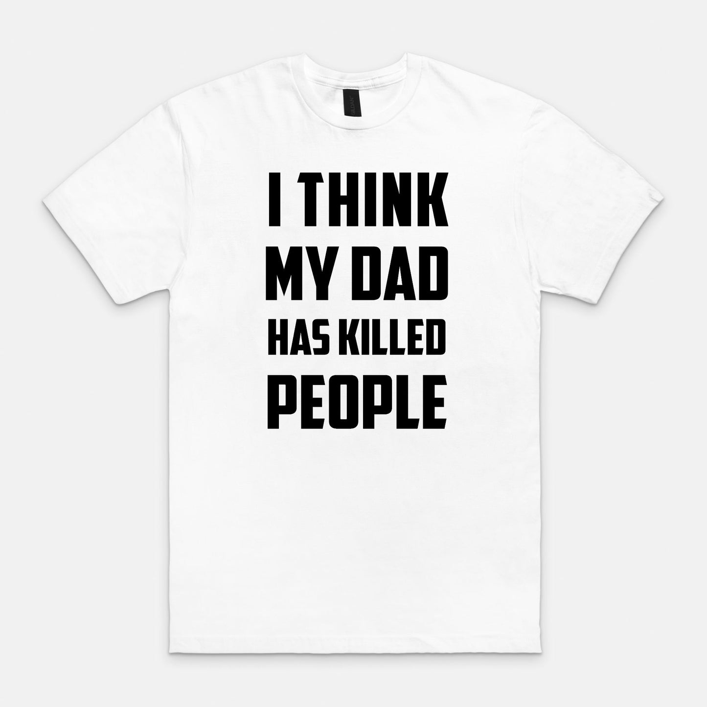 I think my dad has killed people - T-shirt
