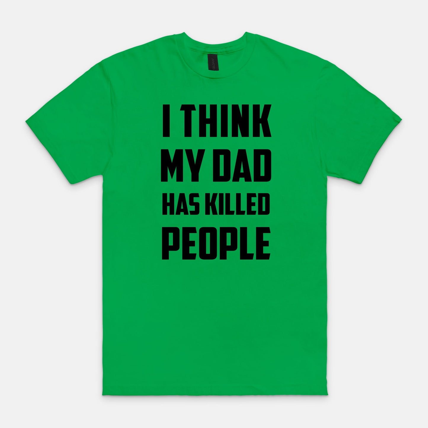 I think my dad has killed people - T-shirt