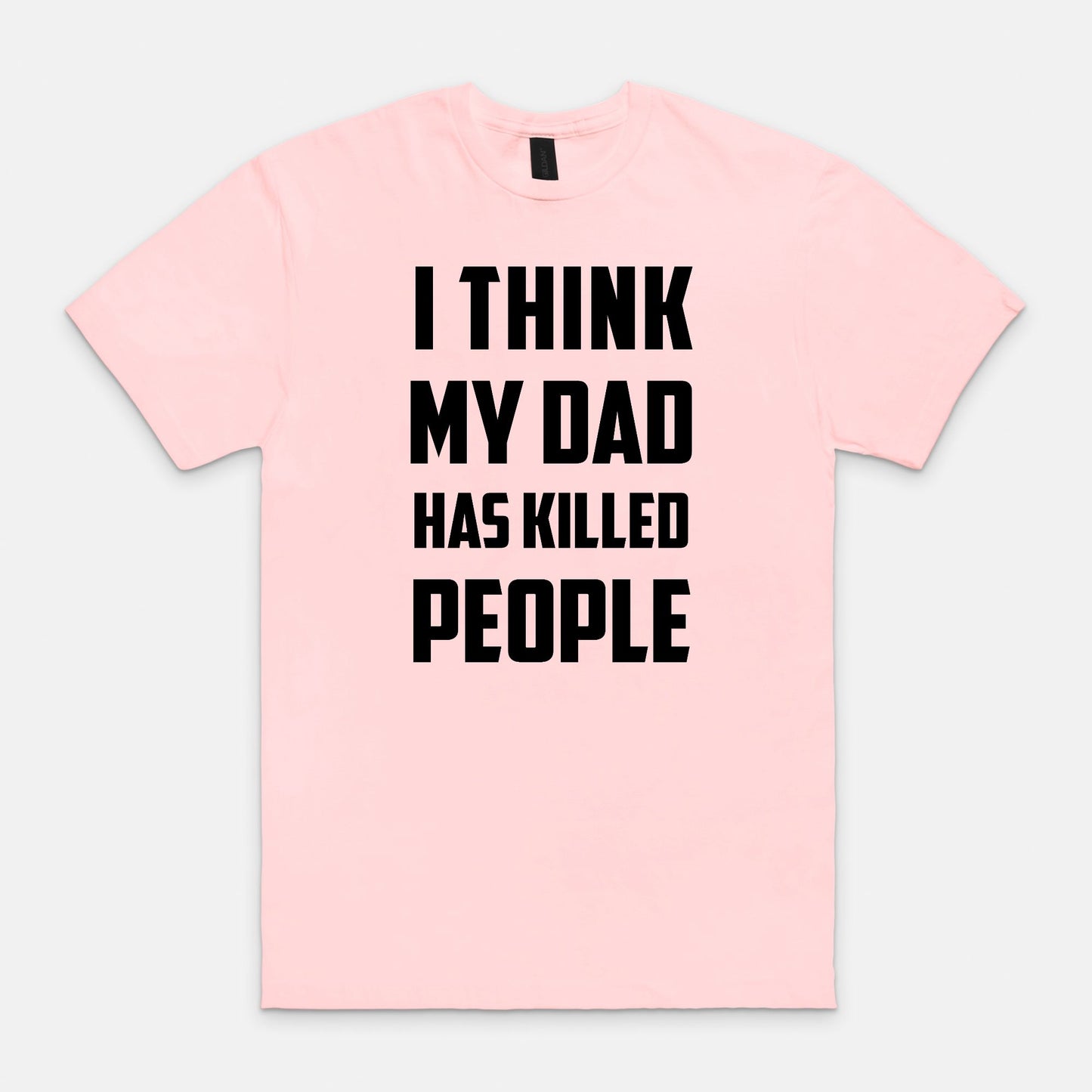 I think my dad has killed people - T-shirt