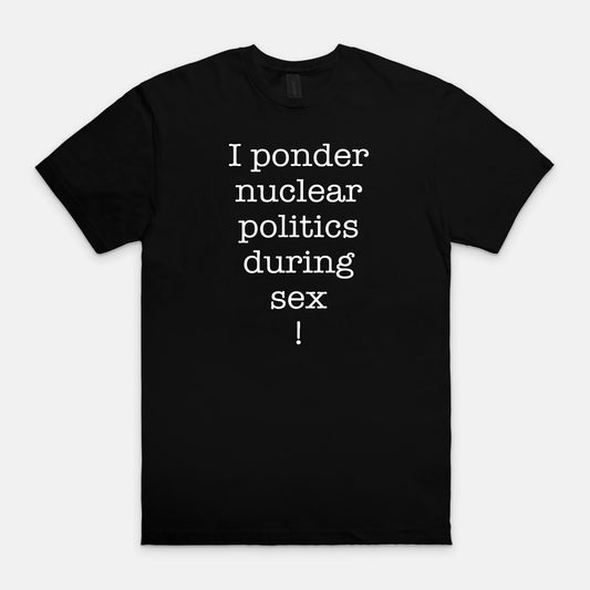 I ponder nuclear politics during sex - T-shirt