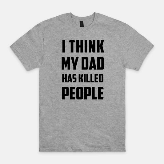 I think my dad has killed people - T-shirt